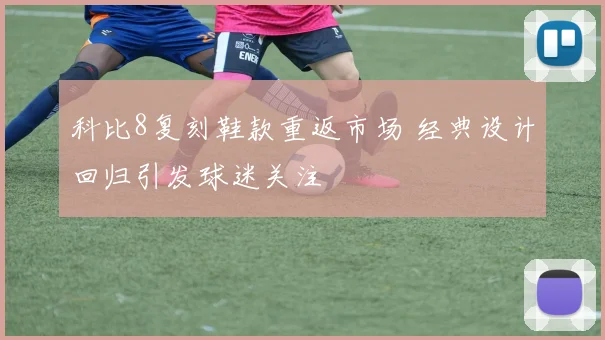 科比8复刻鞋款重返市场 经典设计回归引发球迷关注