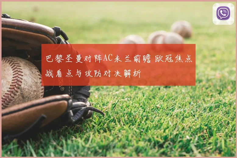 巴黎圣曼对阵AC米兰前瞻 欧冠焦点战看点与攻防对决解析