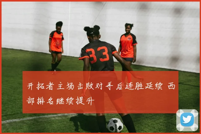 开拓者主场击败对手后连胜延续 西部排名继续提升