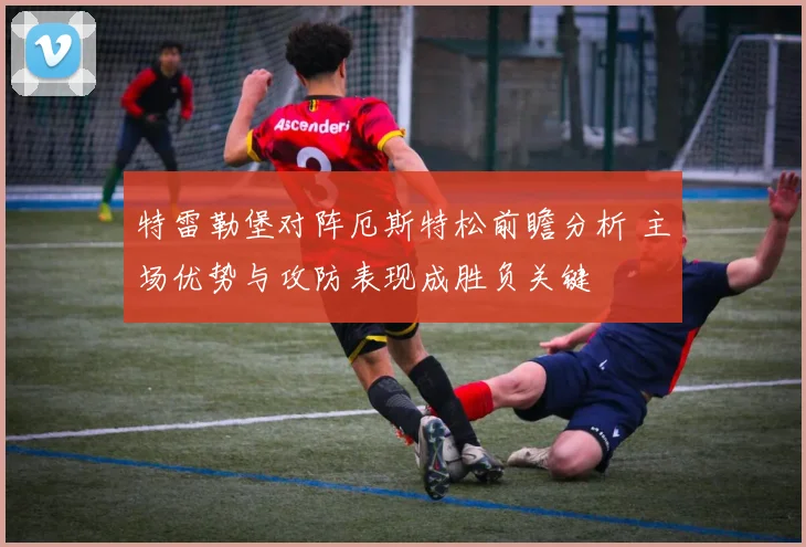 特雷勒堡对阵厄斯特松前瞻分析 主场优势与攻防表现成胜负关键