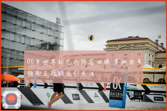 06年世界杯巴西阵容回顾 罗纳尔多领衔五冠班底引关注