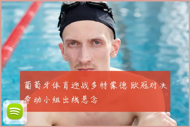 葡萄牙体育迎战多特蒙德 欧冠对决牵动小组出线悬念