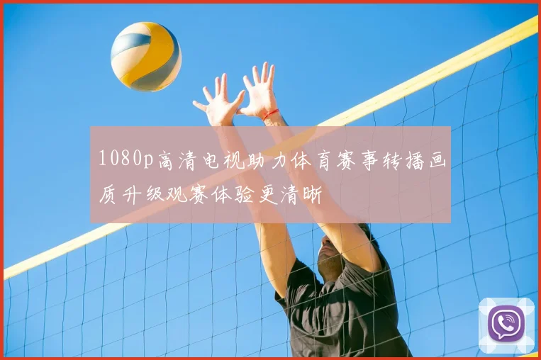 1080p高清电视助力体育赛事转播画质升级观赛体验更清晰
