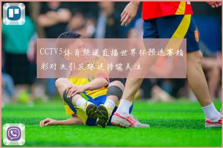 CCTV5体育频道直播世界杯预选赛精彩对决引发球迷持续关注