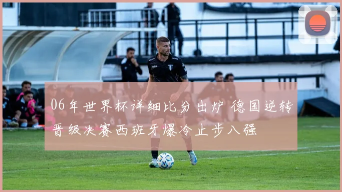 06年世界杯详细比分出炉 德国逆转晋级决赛西班牙爆冷止步八强