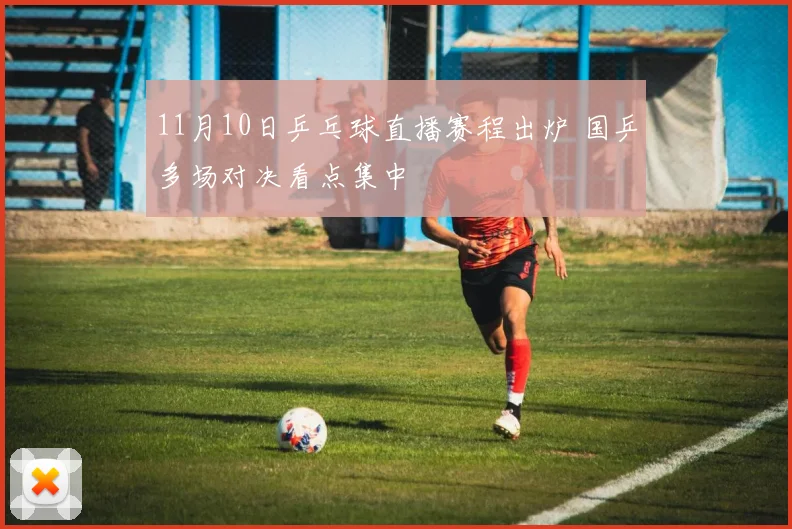 11月10日乒乓球直播赛程出炉 国乒多场对决看点集中