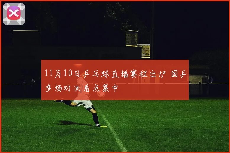 11月10日乒乓球直播赛程出炉 国乒多场对决看点集中
