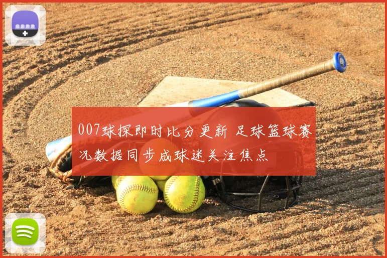 007球探即时比分更新 足球篮球赛况数据同步成球迷关注焦点