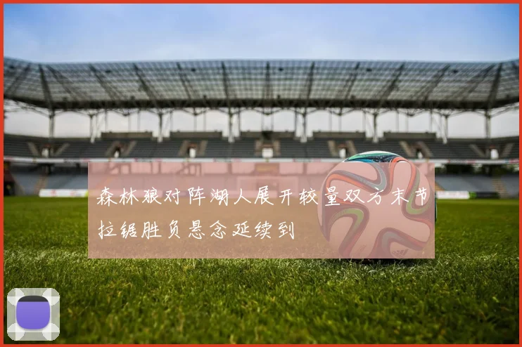 森林狼对阵湖人展开较量双方末节拉锯胜负悬念延续到