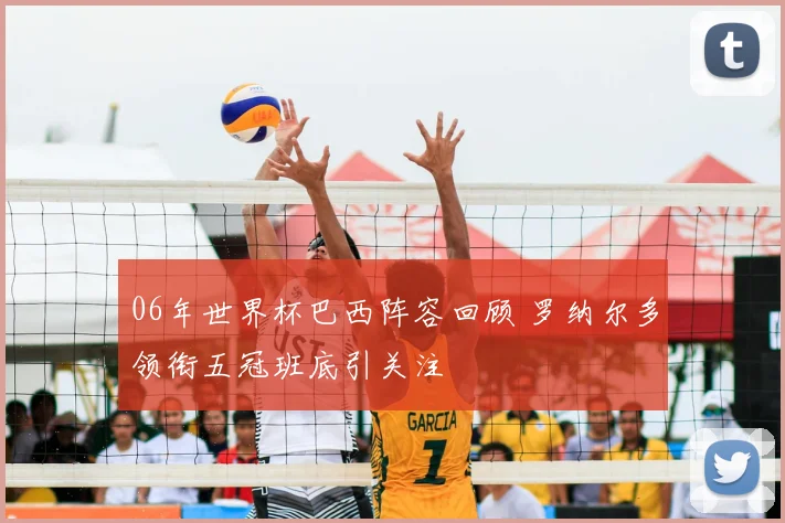 06年世界杯巴西阵容回顾 罗纳尔多领衔五冠班底引关注