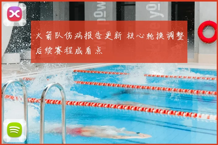 火箭队伤病报告更新 核心轮换调整后续赛程成看点
