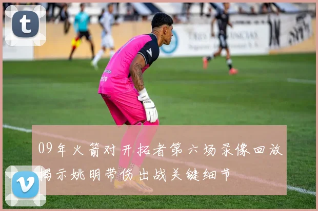 09年火箭对开拓者第六场录像回放揭示姚明带伤出战关键细节
