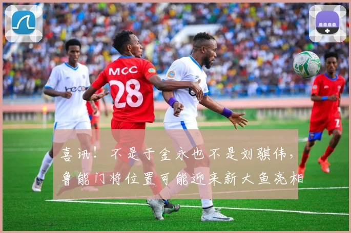 喜讯！不是于金永也不是刘骐伟，鲁能门将位置可能迎来新大鱼亮相