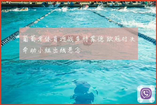 葡萄牙体育迎战多特蒙德 欧冠对决牵动小组出线悬念