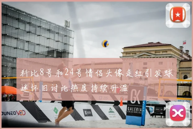 科比8号和24号情侣头像走红引发球迷怀旧讨论热度持续升温