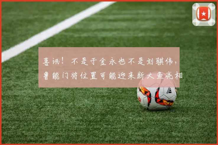 喜讯！不是于金永也不是刘骐伟，鲁能门将位置可能迎来新大鱼亮相