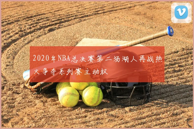 2020年NBA总决赛第二场湖人再战热火争夺系列赛主动权